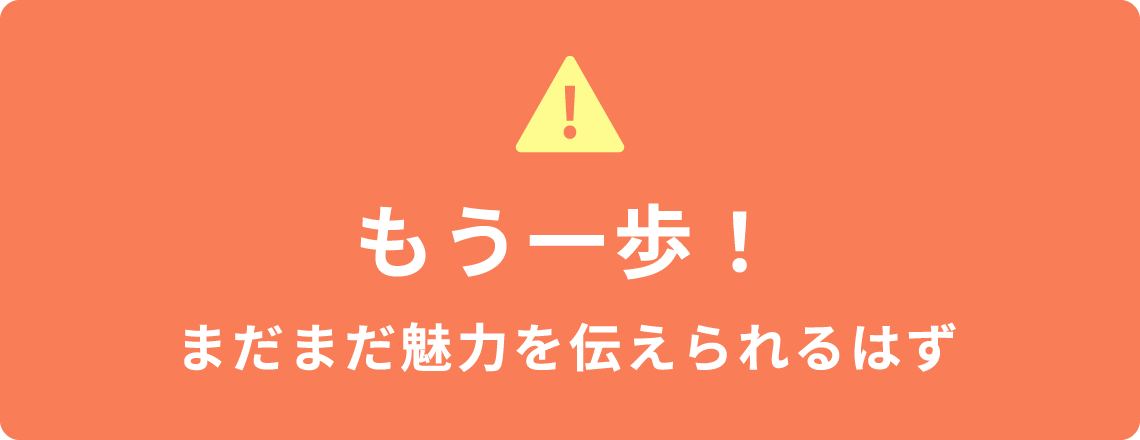 もう一歩！まだまだ魅力を伝えられるはず